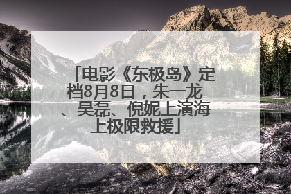 电影《东极岛》定档8月8日，朱一龙、吴磊、倪妮上演海上极限救援